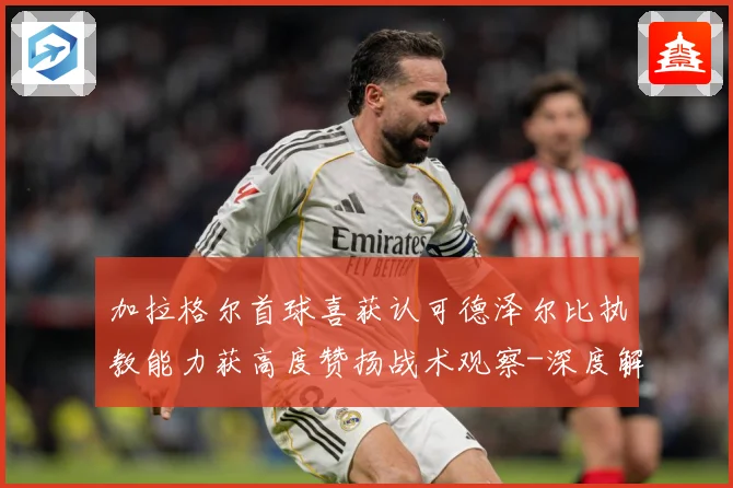 加拉格尔首球喜获认可德泽尔比执教能力获高度赞扬战术观察-深度解析