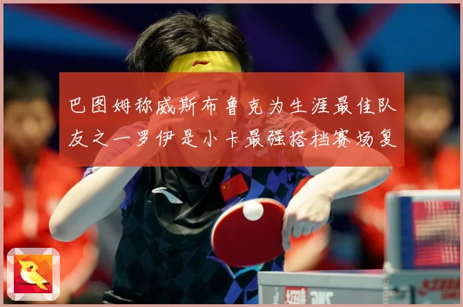 巴图姆称威斯布鲁克为生涯最佳队友之一罗伊是小卡最强搭档赛场复盘-深度解析