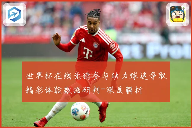 世界杯在线竞猜参与助力球迷争取精彩体验数据研判-深度解析