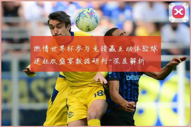 燃情世界杯参与竞猜赢互动体验球迷狂欢盛宴数据研判-深度解析