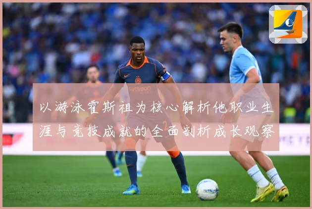 以游泳霍斯祖为核心解析他职业生涯与竞技成就的全面剖析成长观察-深度解析