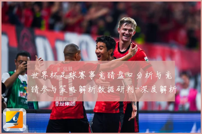 世界杯足球赛事竞猜盘口分析与竞猜参与策略解析数据研判-深度解析