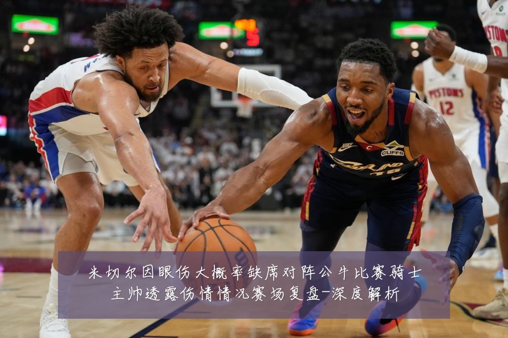 米切尔因眼伤大概率缺席对阵公牛比赛骑士主帅透露伤情情况赛场复盘-深度解析