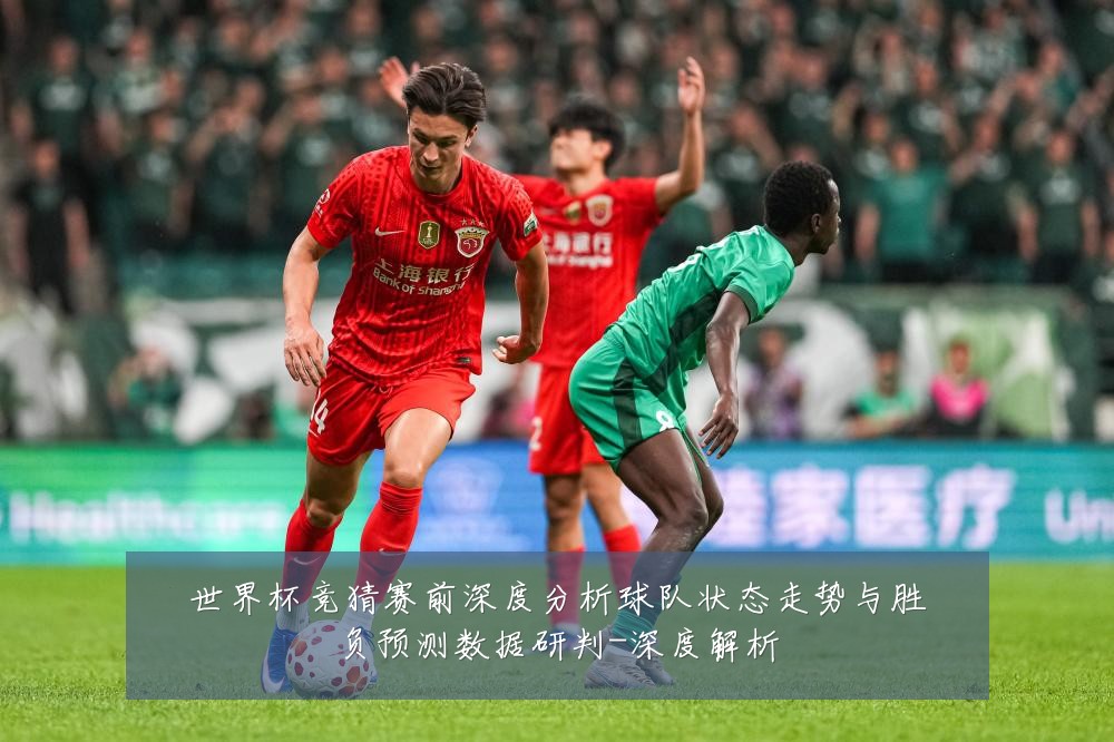 世界杯竞猜赛前深度分析球队状态走势与胜负预测数据研判-深度解析