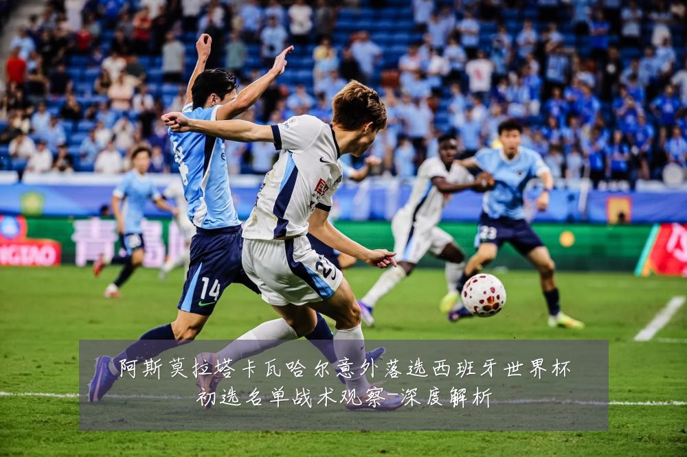 阿斯莫拉塔卡瓦哈尔意外落选西班牙世界杯初选名单战术观察-深度解析