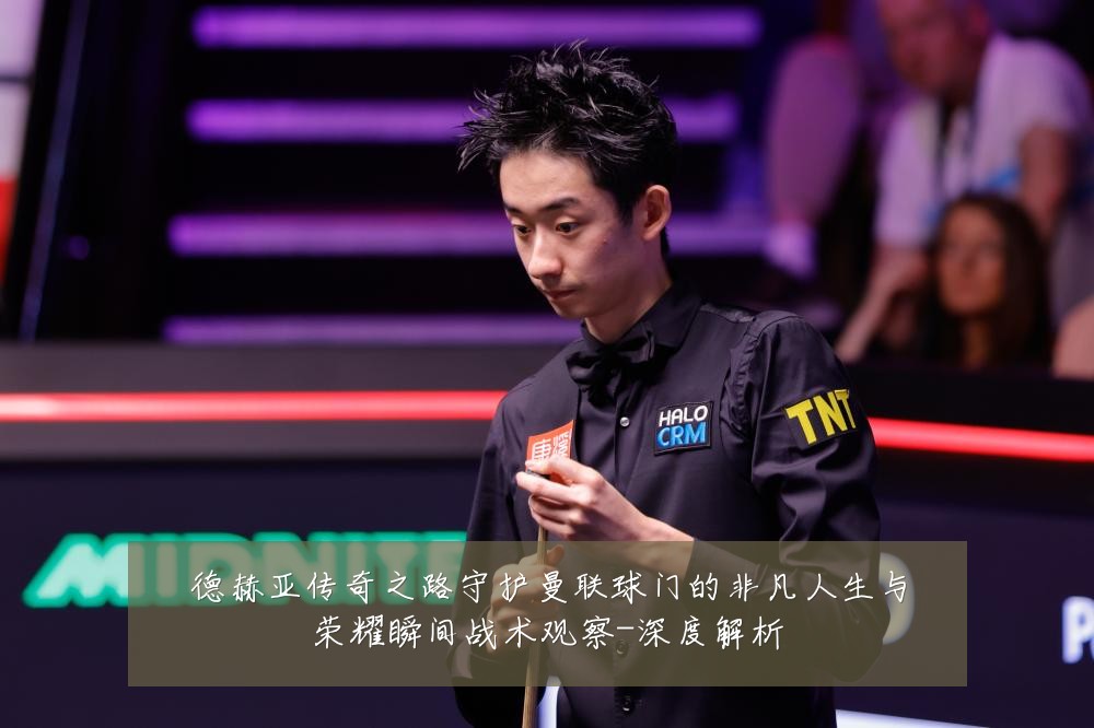 德赫亚传奇之路守护曼联球门的非凡人生与荣耀瞬间战术观察-深度解析