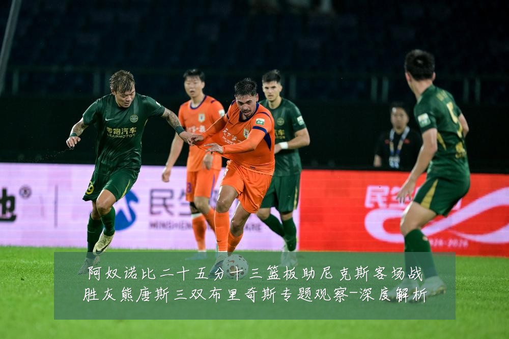阿奴诺比二十五分十三篮板助尼克斯客场战胜灰熊唐斯三双布里奇斯专题观察-深度解析