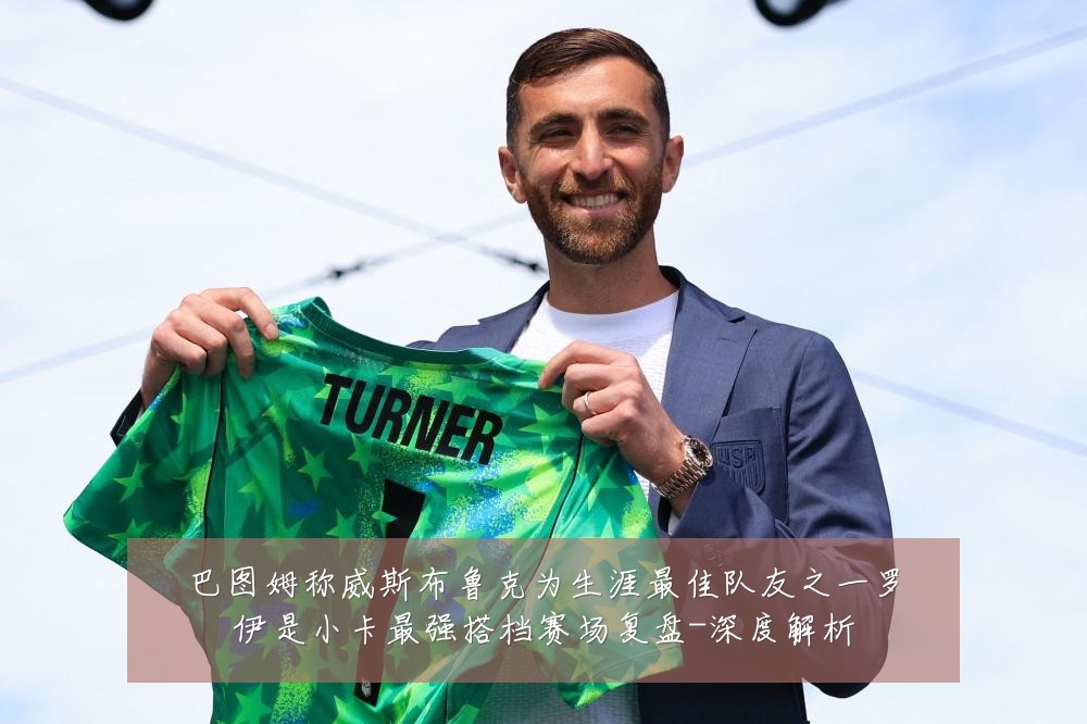 巴图姆称威斯布鲁克为生涯最佳队友之一罗伊是小卡最强搭档赛场复盘-深度解析